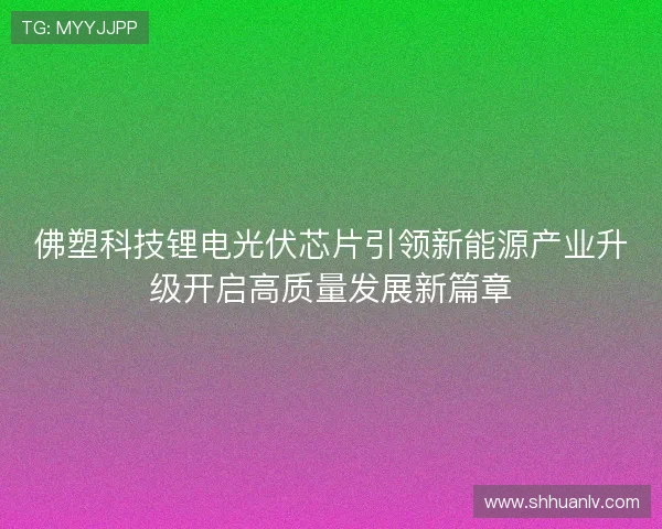 佛塑科技锂电光伏芯片引领新能源产业升级开启高质量发展新篇章