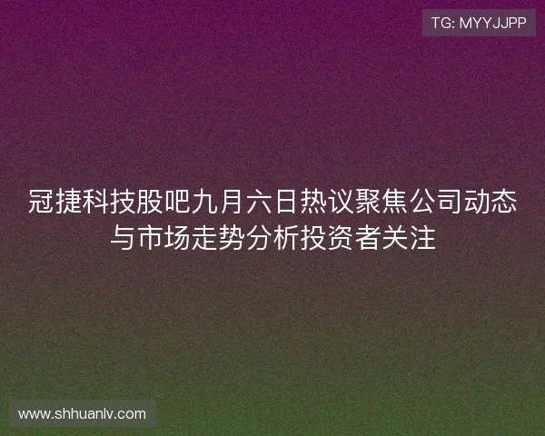 冠捷科技股吧九月六日热议聚焦公司动态与市场走势分析投资者关注